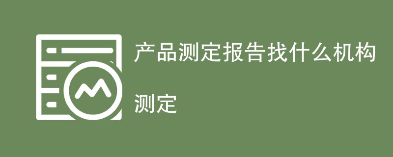 产品测定报告找什么机构测定