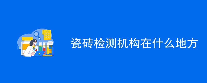 瓷砖检测机构在什么地方（机构地址一览）