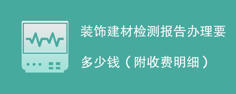 装饰建材检测报告办理要多少钱（附收费明细）