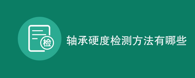 轴承硬度检测方法有哪些（六种方法介绍）