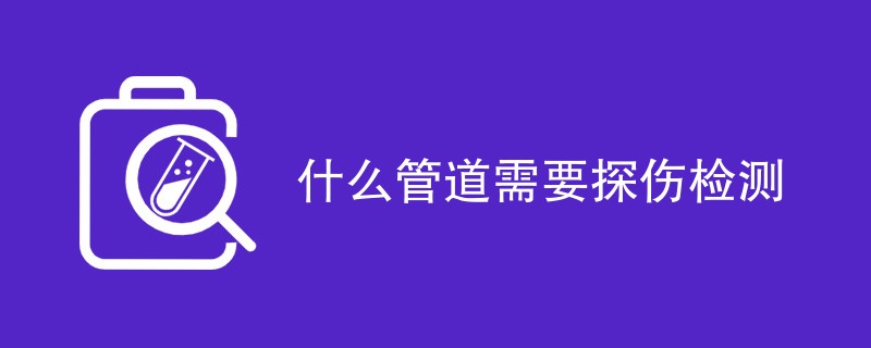 什么管道需要探伤检测（附内容详解）