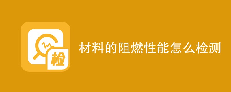 材料的阻燃性能怎么检测（检测方法汇总）