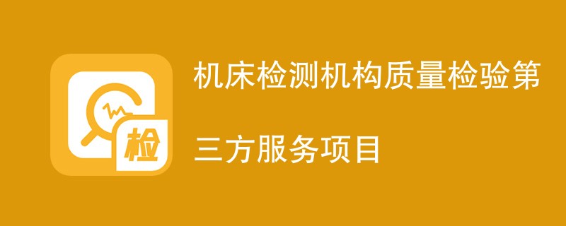 机床检测机构质量检验第三方服务项目