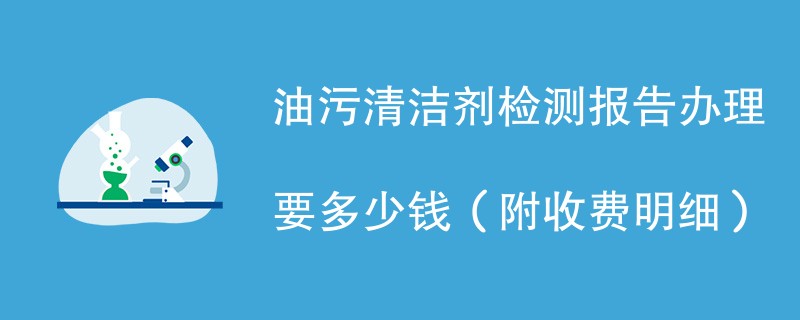 油污清洁剂检测报告办理要多少钱（附收费明细）