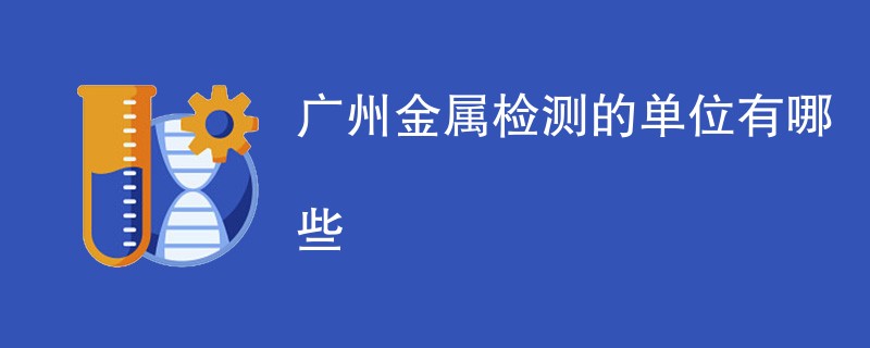 广州金属检测的单位有哪些（最新名单一览）