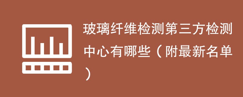 玻璃纤维检测第三方检测中心有哪些（附最新名单）