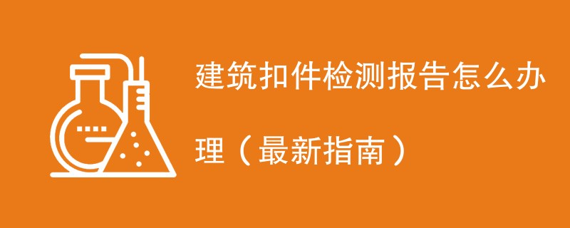 建筑扣件检测报告怎么办理（最新指南）