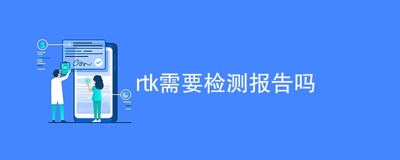 rtk需要检测报告吗（附详细介绍）