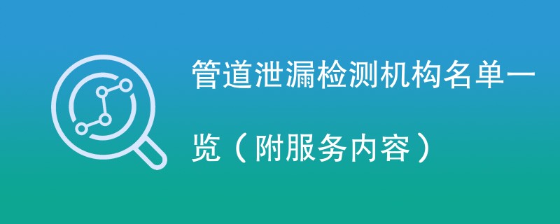 管道泄漏检测机构名单一览（附服务内容）