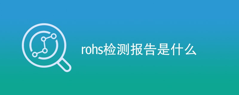 rohs检测报告是什么（附内容介绍）