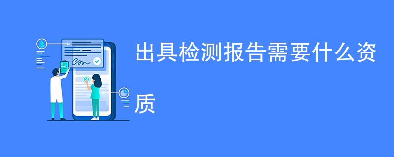 出具检测报告需要什么资质（最新汇总）