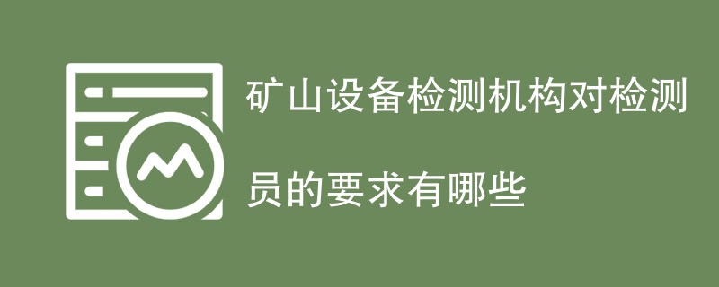 矿山设备检测机构对检测员的要求有哪些