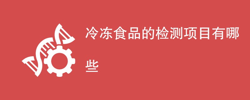 冷冻食品的检测项目有哪些（最新项目汇总）