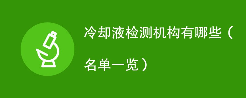 冷却液检测机构有哪些（名单一览）