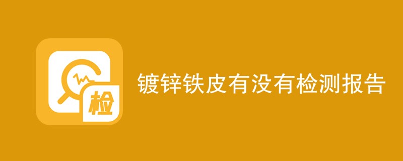 镀锌铁皮需要检测报告吗（附详细介绍）