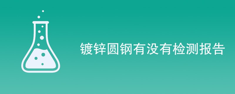 镀锌圆钢必须有检测报告吗（含内容详解）