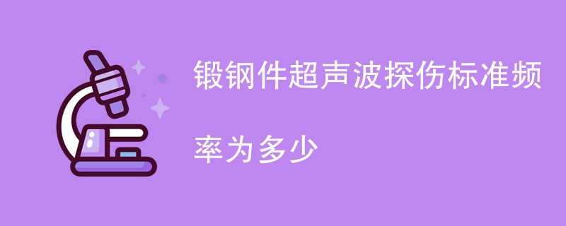 锻钢件超声波探伤标准频率为多少