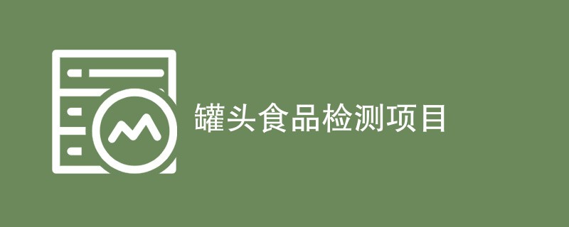 罐头食品检测项目（最新项目汇总）