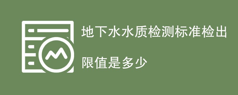 地下水水质检测标准检出限值是多少