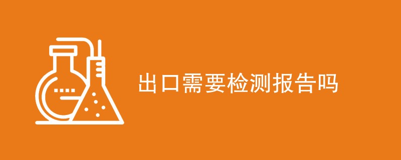 出口需要检测报告吗（内容详解）