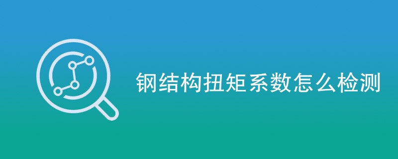 钢结构扭矩系数怎么检测（方法步骤介绍）