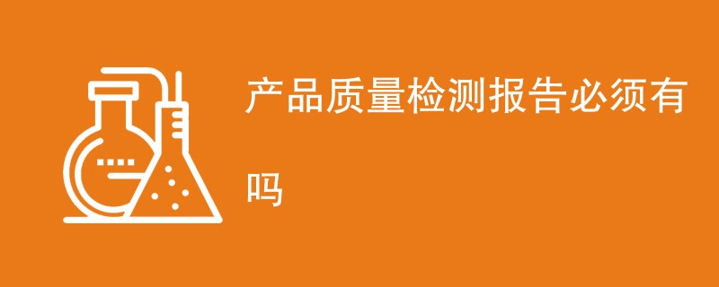 产品质量检测报告必须有吗