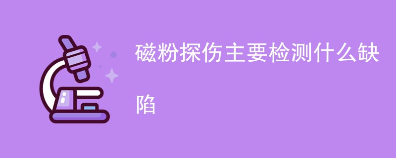 磁粉探伤主要检测什么缺陷（项目汇总）