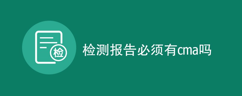 检测报告必须有cma吗（必要性解读）