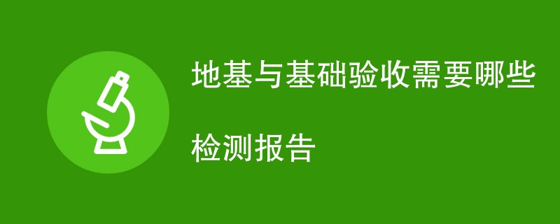 地基与基础验收需要哪些检测报告