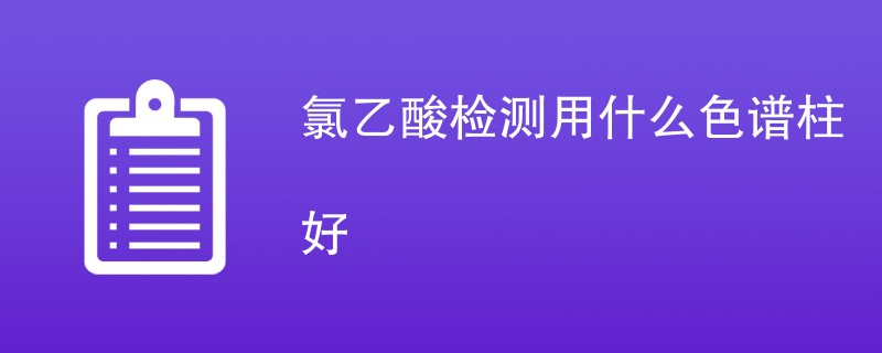 氯乙酸检测用什么色谱柱好