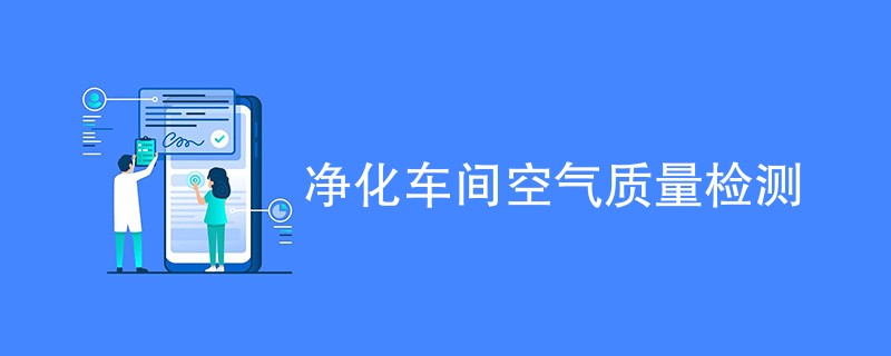 净化车间空气质量检测重要性（最新汇总）