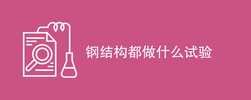 钢结构都做什么试验（检测项目汇总）