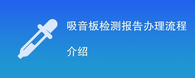 吸音板检测报告办理流程介绍