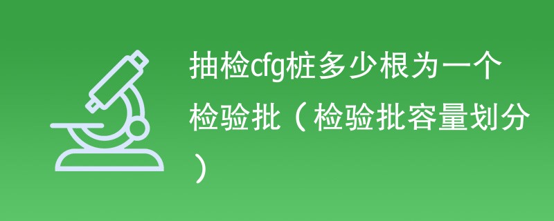 抽检cfg桩多少根为一个检验批（检验批容量划分）