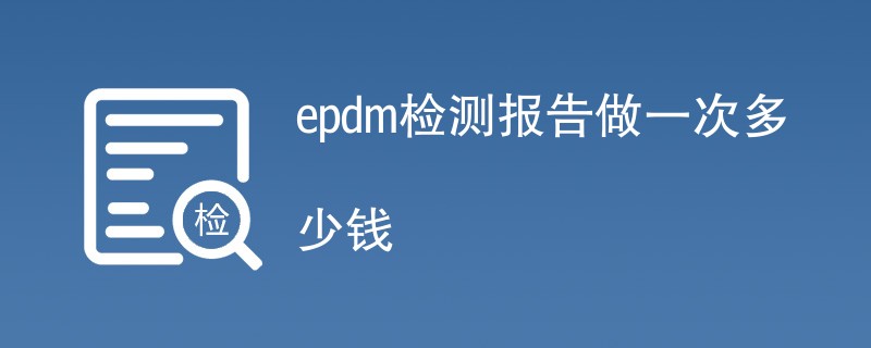 epdm检测报告做一次多少钱（费用明细）