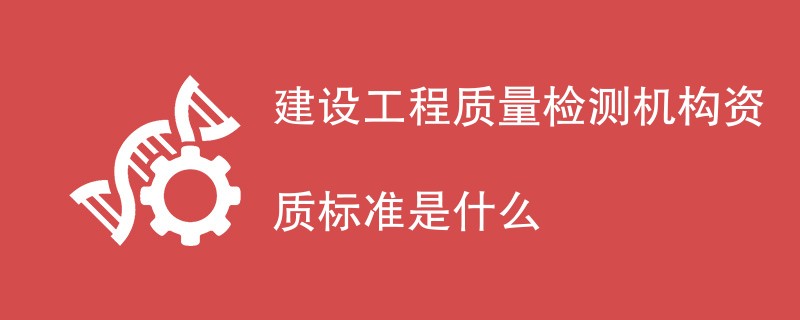 建设工程质量检测机构资质标准是什么