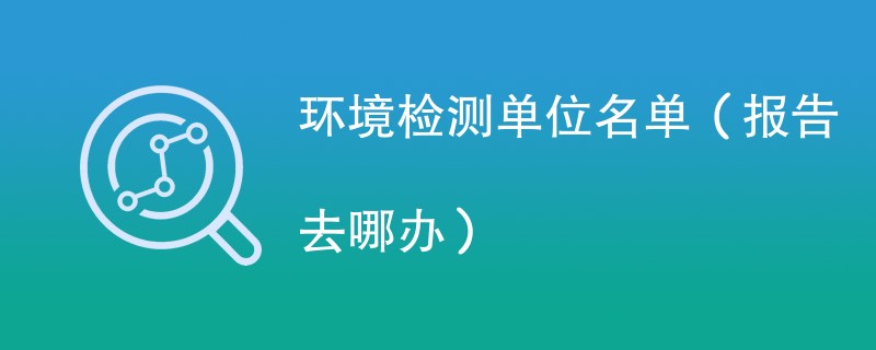 环境检测单位名单（报告去哪办）