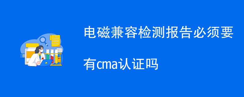 电磁兼容检测报告必须要有cma认证吗