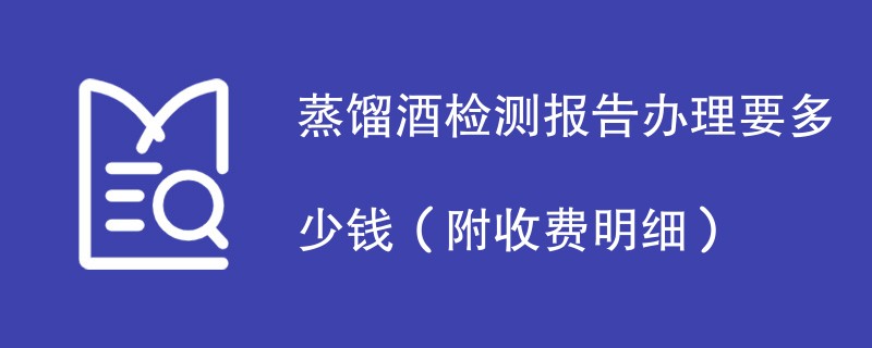 蒸馏酒检测报告办理要多少钱（附收费明细）