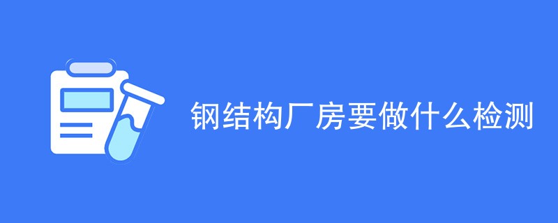 钢结构厂房要做什么检测（最新项目汇总）