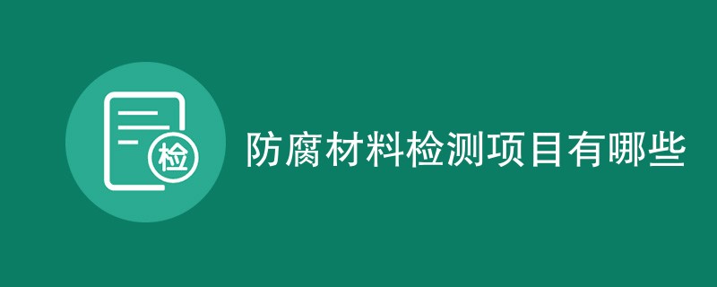 防腐材料检测项目有哪些（最新项目汇总）