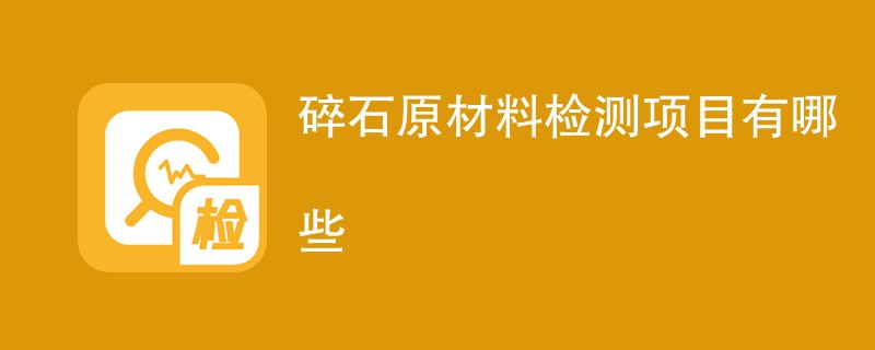 碎石原材料检测项目有哪些（最新项目一览）