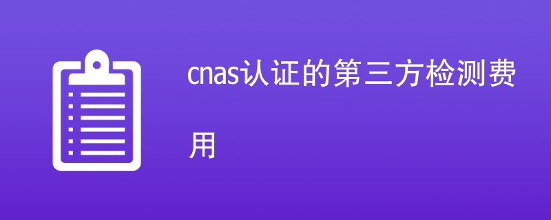 cnas认证的第三方检测费用是多少