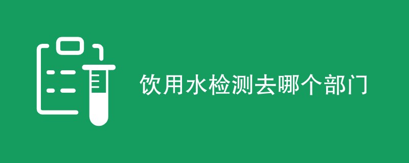 饮用水检测去哪个部门（附机构名单）