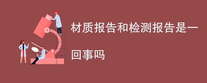 材质报告和检测报告是一回事吗