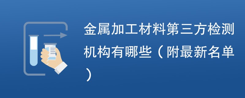 金属加工材料第三方检测机构有哪些（附最新名单）