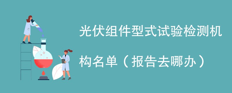 光伏组件型式试验检测机构名单（报告去哪办）