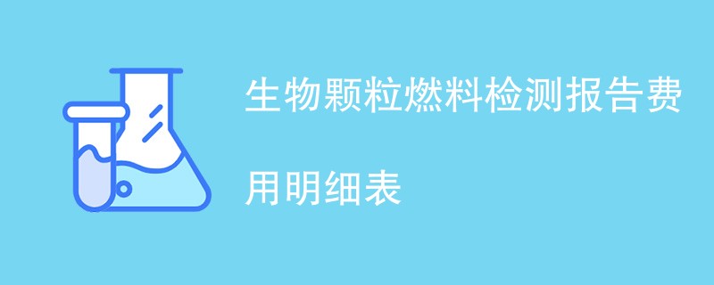 生物颗粒燃料检测报告费用明细表