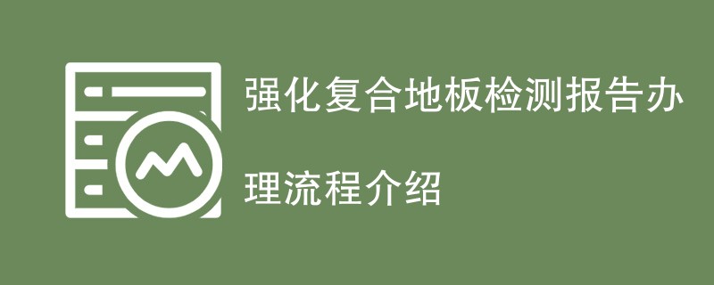 强化复合地板检测报告办理流程介绍