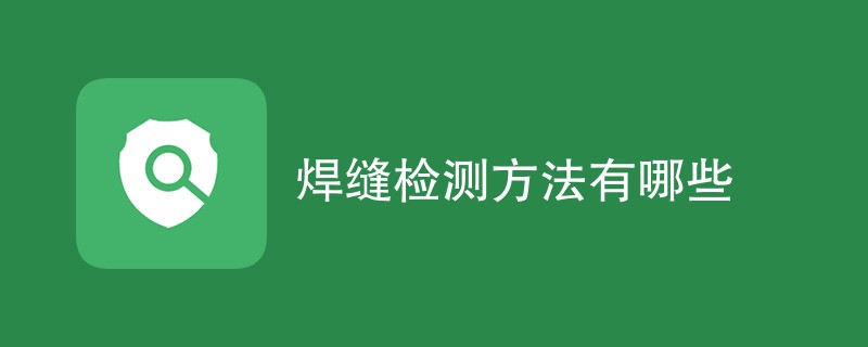 焊缝检测方法有哪些（附内容介绍）